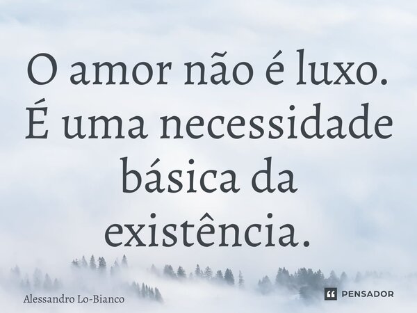 ⁠O amor não é luxo. É uma necessidade básica da existência.... Frase de Alessandro Lo-Bianco.