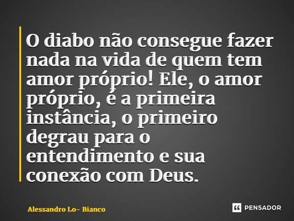 ⁠O diabo não consegue fazer nada na vida de quem tem amor-próprio! Ele, o amor-próprio, é a primeira instância, o primeiro degrau para o entendimento e sua cone... Frase de Alessandro Lo- Bianco.