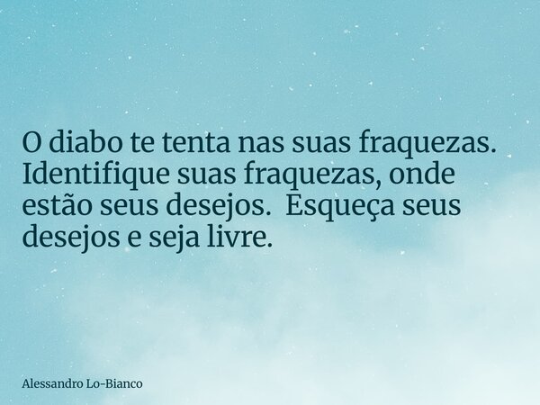 O diabo te tenta nas suas fraquezas. Identifique suas fraquezas, onde estão seus desejos. Esqueça seus desejos e seja livre.... Frase de Alessandro Lo-Bianco.