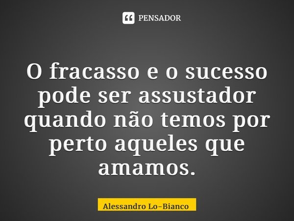 ⁠O fracasso e o sucesso pode ser assustador quando não temos por perto aqueles que amamos.... Frase de Alessandro Lo-Bianco.