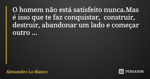 O homem não está satisfeito nunca.Mas é isso que te faz conquistar, construir, destruir, abandonar um lado e começar outro ...... Frase de Alessandro Lo-Bianco.