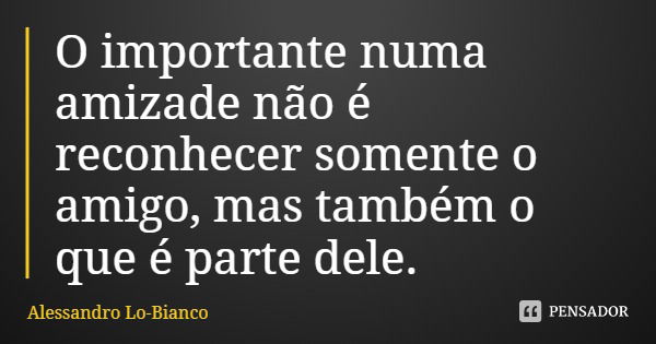 O importante numa amizade não é reconhecer somente o amigo, mas também o que é parte dele.... Frase de Alessandro Lo-Bianco.