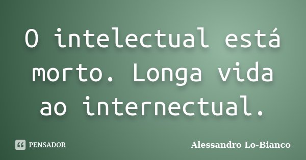 O intelectual está morto. Longa vida ao internectual.... Frase de Alessandro Lo-Bianco.