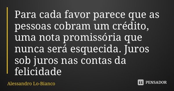 Para cada favor parece que as pessoas cobram um crédito, uma nota promissória que nunca será esquecida. Juros sob juros nas contas da felicidade... Frase de Alessandro Lo-Bianco.