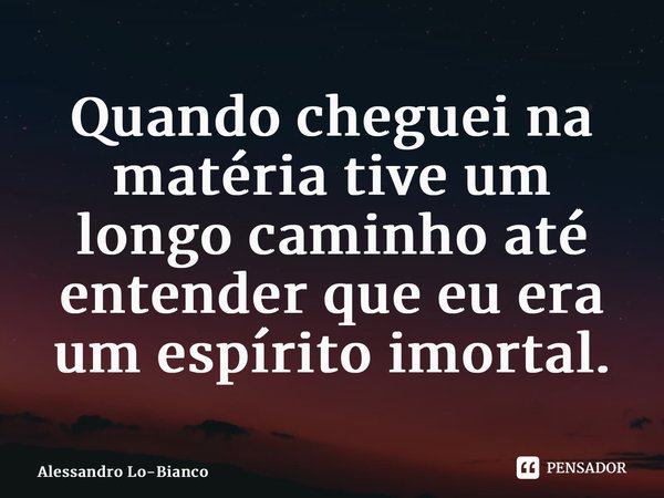 ⁠Quando cheguei na matéria tive um longo caminho até entender que eu era um espírito imortal.... Frase de Alessandro Lo-Bianco.