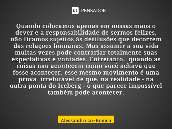 Quando colocamos apenas em nossas mãos o dever e a responsabilidade de sermos felizes, não ficamos sujeitos às desilusões que decorrem das relações humanas. Mas... Frase de Alessandro Lo-Bianco.