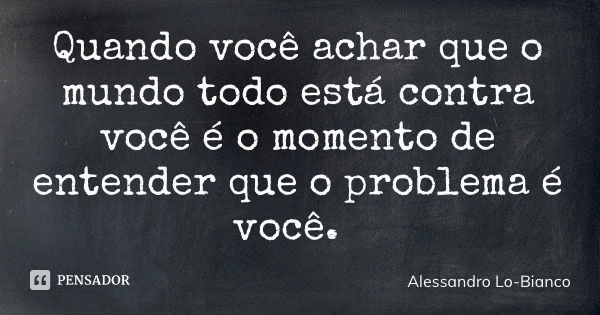 Quando você achar que o mundo todo está contra você é o momento de entender que o problema é você.... Frase de Alessandro Lo-Bianco.
