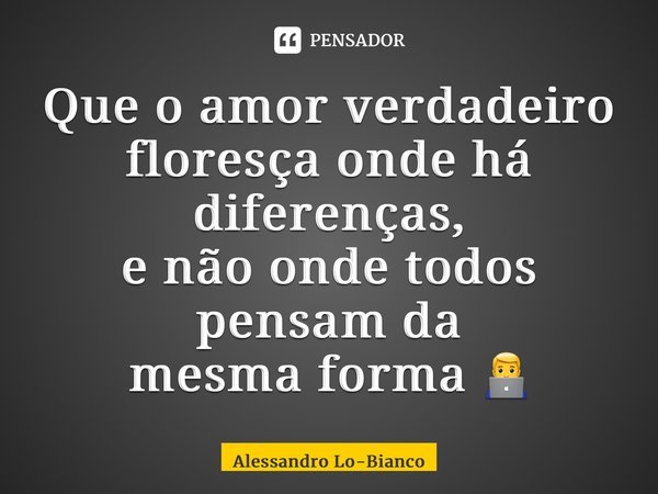 Que o amor verdadeiro floresça onde há diferenças, e não ondetodos pensamda mesma forma 👨‍💻... Frase de Alessandro Lo-Bianco.