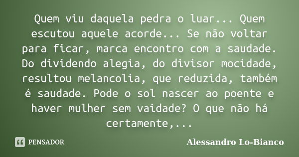 Quem viu daquela pedra o luar... Quem escutou aquele acorde... Se não voltar para ficar, marca encontro com a saudade. Do dividendo alegia, do divisor mocidade,... Frase de Alessandro Lo-Bianco.