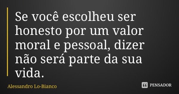 Se você escolheu ser honesto por um valor moral e pessoal, dizer não será parte da sua vida.... Frase de Alessandro Lo-Bianco.