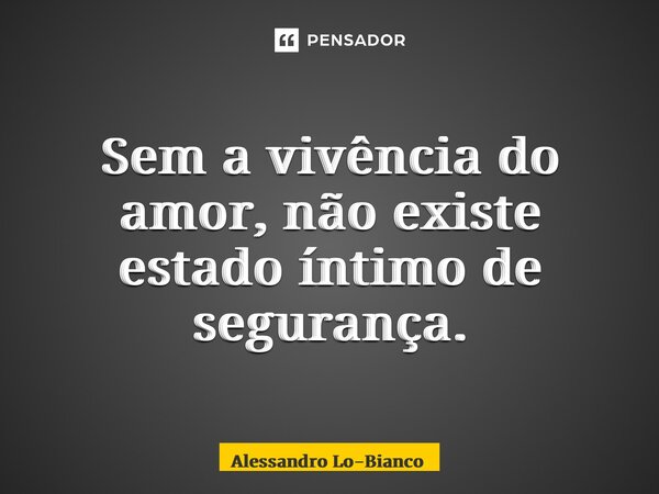 ⁠Sem a vivência do amor, não existe estado íntimo de segurança.... Frase de Alessandro Lo-Bianco.