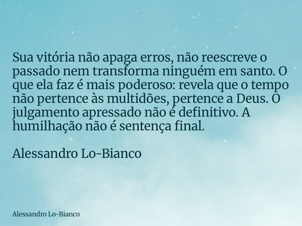 Sua vitória não apaga erros, não reescreve o passado nem transforma ninguém em santo. O que ela faz é mais poderoso: revela que o tempo não pertence às multidõe... Frase de Alessandro Lo-Bianco.