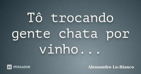 Tô trocando gente chata por vinho...... Frase de Alessandro Lo-Bianco.