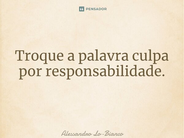 Troque a palavra culpa por responsabilidade. ⁠... Frase de Alessandro Lo-Bianco.