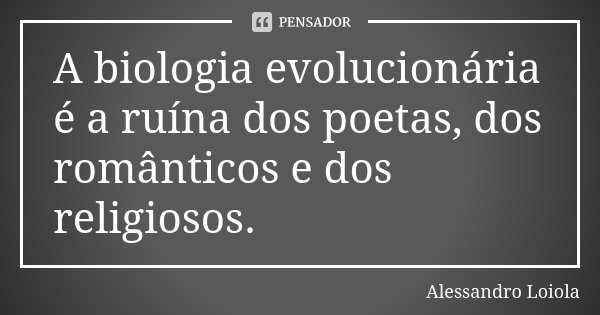 A biologia evolucionária é a ruína dos poetas, dos românticos e dos religiosos.... Frase de Alessandro Loiola.