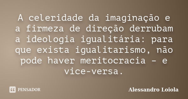 A celeridade da imaginação e a firmeza de direção derrubam a ideologia igualitária: para que exista igualitarismo, não pode haver meritocracia – e vice-versa.... Frase de Alessandro Loiola.