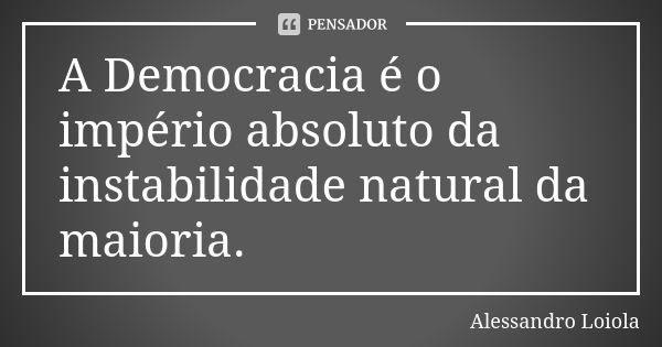 A Democracia é o império absoluto da instabilidade natural da maioria.... Frase de Alessandro Loiola.