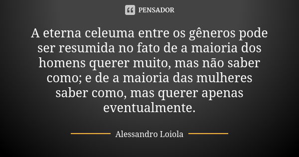 A eterna celeuma entre os gêneros pode ser resumida no fato de a maioria dos homens querer muito, mas não saber como; e de a maioria das mulheres saber como, ma... Frase de Alessandro Loiola.