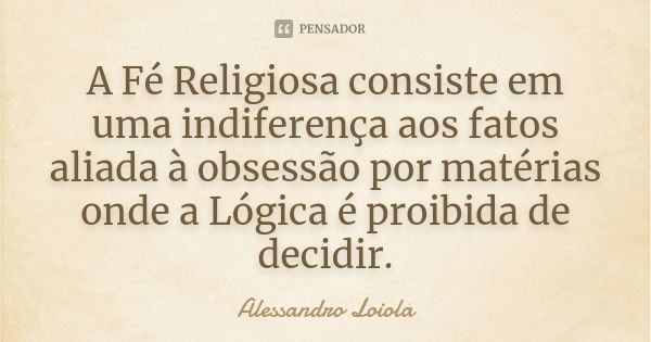 A Fé Religiosa consiste em uma indiferença aos fatos aliada à obsessão por matérias onde a Lógica é proibida de decidir.... Frase de Alessandro Loiola.