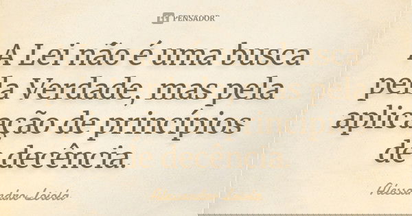 A Lei não é uma busca pela Verdade, mas pela aplicação de princípios de decência.... Frase de Alessandro Loiola.