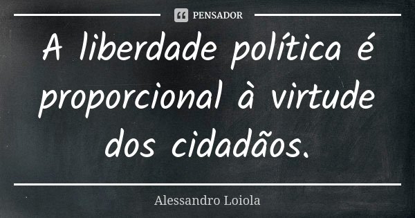 A liberdade política é proporcional à virtude dos cidadãos.... Frase de Alessandro Loiola.