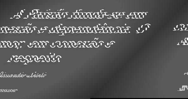 A Paixão funda-se em conexão e dependência. O Amor, em conexão e respeito.... Frase de Alessandro Loiola.