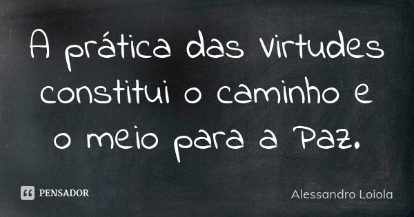 A prática das Virtudes constitui o caminho e o meio para a Paz.... Frase de Alessandro Loiola.