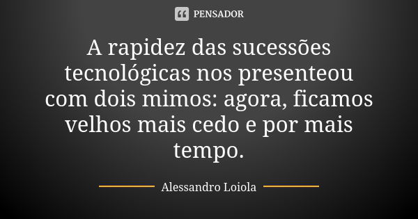 A rapidez das sucessões tecnológicas nos presenteou com dois mimos: agora, ficamos velhos mais cedo e por mais tempo.... Frase de Alessandro Loiola.