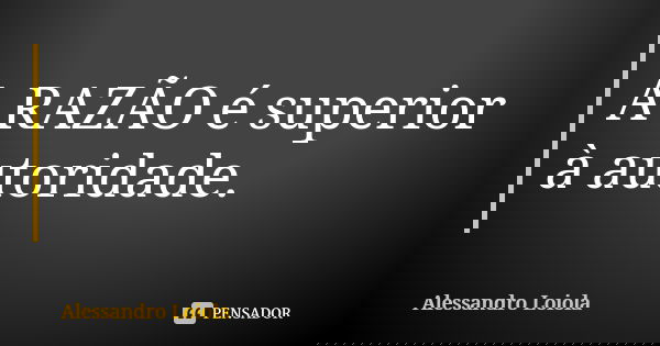 A RAZÃO é superior à autoridade.... Frase de Alessandro Loiola.