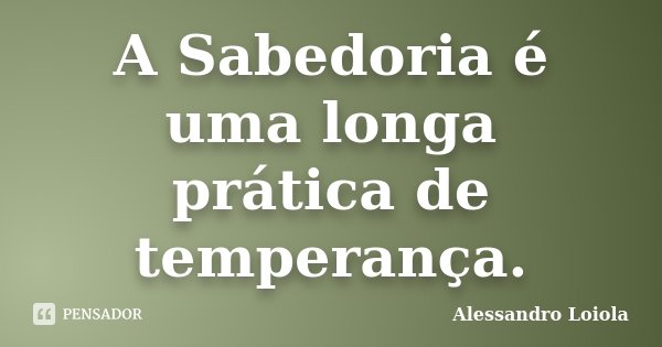 A Sabedoria é uma longa prática de temperança.... Frase de Alessandro Loiola.