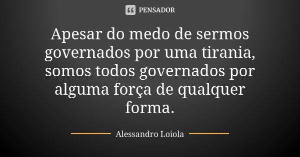 Apesar do medo de sermos governados por uma tirania, somos todos governados por alguma força de qualquer forma.... Frase de Alessandro Loiola.