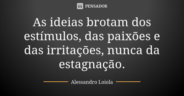 As ideias brotam dos estímulos, das paixões e das irritações, nunca da estagnação.... Frase de Alessandro Loiola.