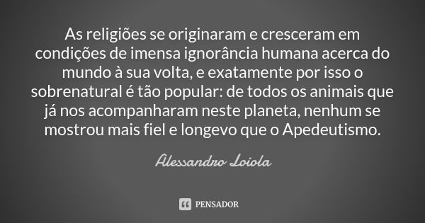 As religiões se originaram e cresceram em condições de imensa ignorância humana acerca do mundo à sua volta, e exatamente por isso o sobrenatural é tão popular:... Frase de Alessandro Loiola.