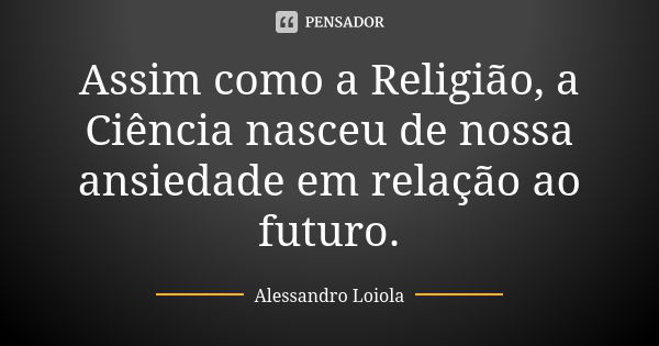 Assim como a Religião, a Ciência nasceu de nossa ansiedade em relação ao futuro.... Frase de Alessandro Loiola.