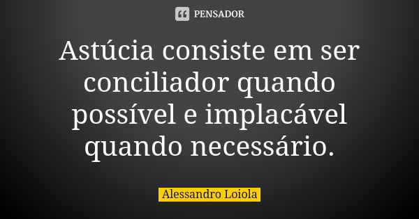 Astúcia consiste em ser conciliador quando possível e implacável quando necessário.... Frase de Alessandro Loiola.