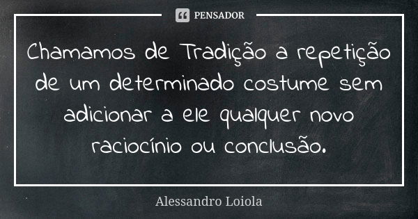 Chamamos de Tradição a repetição de um determinado costume sem adicionar a ele qualquer novo raciocínio ou conclusão.... Frase de Alessandro Loiola.