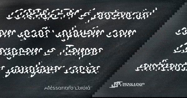 CORAGEM é potencial com ação: alguém com Coragem e Tempo enfrenta qualquer coisa.... Frase de Alessandro Loiola.