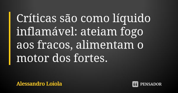 Críticas são como líquido inflamável: ateiam fogo aos fracos, alimentam o motor dos fortes.... Frase de Alessandro Loiola.