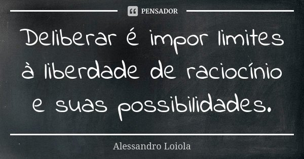 Deliberar é impor limites à liberdade de raciocínio e suas possibilidades.... Frase de Alessandro Loiola.