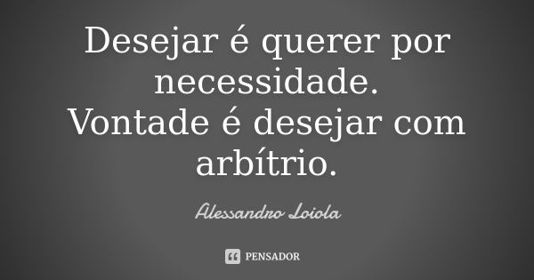 Desejar é querer por necessidade. Vontade é desejar com arbítrio.... Frase de Alessandro Loiola.