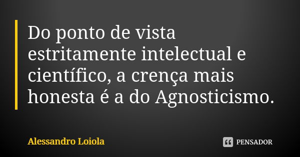 Do ponto de vista estritamente intelectual e científico, a crença mais honesta é a do Agnosticismo.... Frase de Alessandro Loiola.