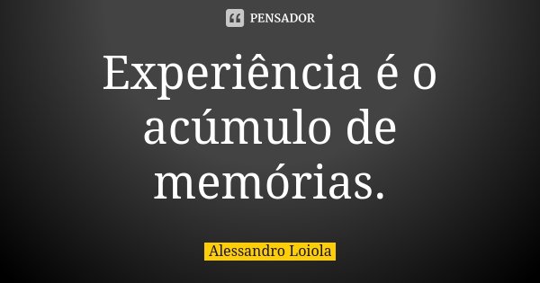 Experiência é o acúmulo de memórias.... Frase de Alessandro Loiola.