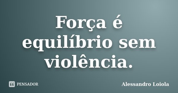 Força é equilíbrio sem violência.... Frase de Alessandro Loiola.