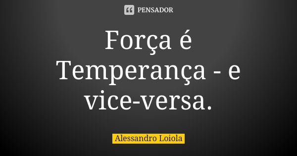 Força é Temperança - e vice-versa.... Frase de Alessandro Loiola.