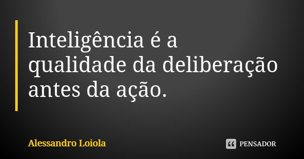 Inteligência é a qualidade da deliberação antes da ação.... Frase de Alessandro Loiola.