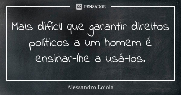 Mais difícil que garantir direitos políticos a um homem é ensinar-lhe a usá-los.... Frase de Alessandro Loiola.