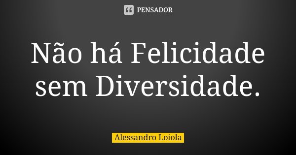 Não há Felicidade sem Diversidade.... Frase de Alessandro Loiola.