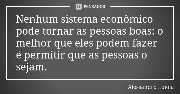 Nenhum sistema econômico pode tornar as pessoas boas: o melhor que eles podem fazer é permitir que as pessoas o sejam.... Frase de Alessandro Loiola.