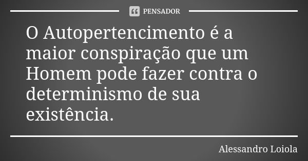 O Autopertencimento é a maior conspiração que um Homem pode fazer contra o determinismo de sua existência.... Frase de Alessandro Loiola.