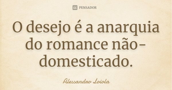 O desejo é a anarquia do romance não-domesticado.... Frase de Alessandro Loiola.